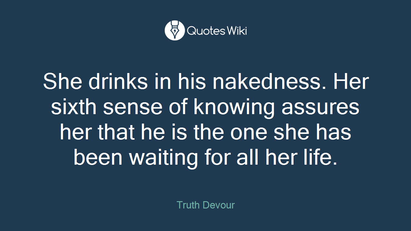 She drinks in his nakedness. Her sixth sense of knowing assures her that he is the one she has been waiting for all her life.