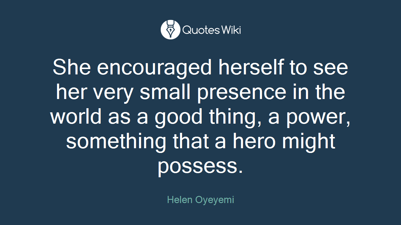 She encouraged herself to see her very small presence in the world as a good thing, a power, something that a hero might possess.