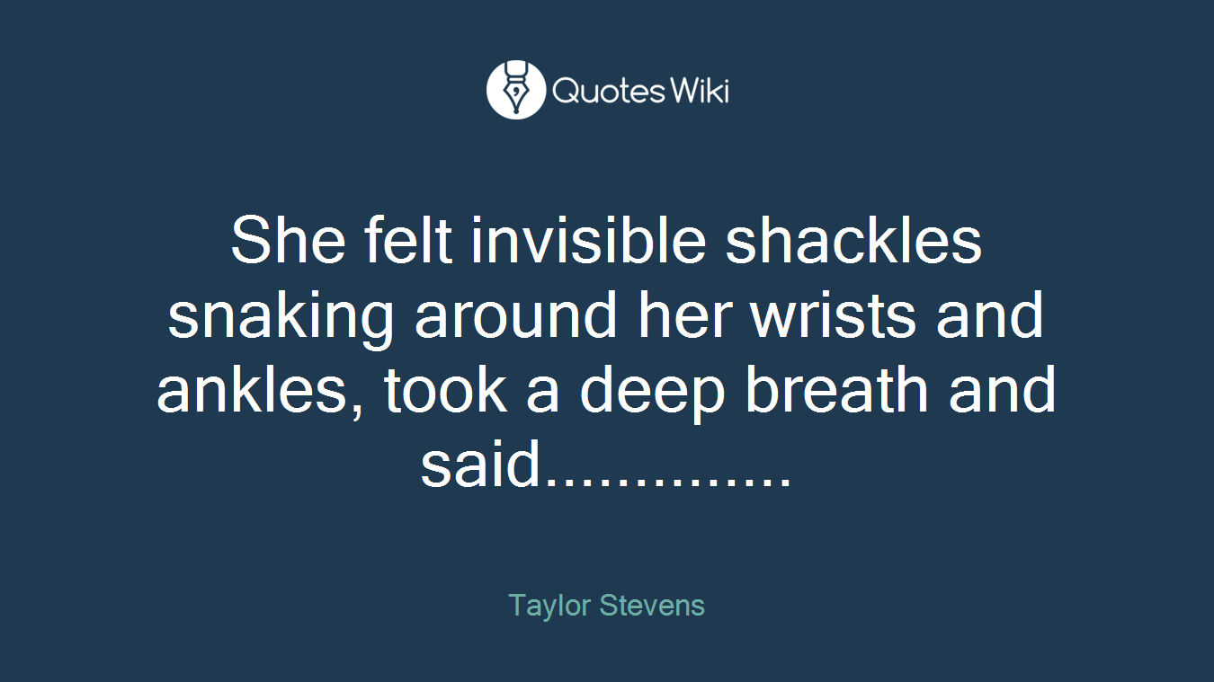 She felt invisible shackles snaking around her wrists and ankles, took a deep breath and said..............