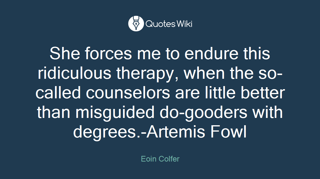 She forces me to endure this ridiculous therapy, when the so-called counselors are little better than misguided do-gooders with degrees.-Artemis Fowl