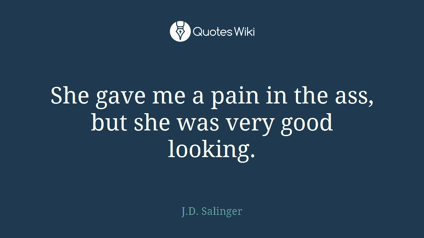 She gave me a pain in the ass, but she was very good looking.
