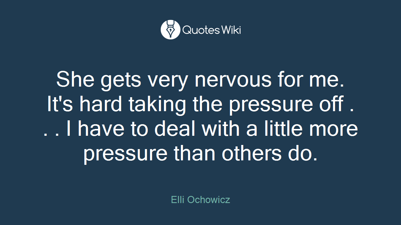 She gets very nervous for me. It's hard taking the pressure off . . . I have to deal with a little more pressure than others do.