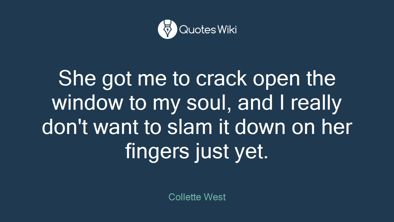 She got me to crack open the window to my soul, and I really don't want to slam it down on her fingers just yet.