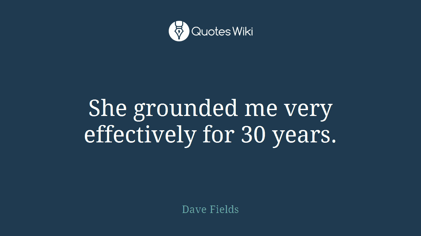She grounded me very effectively for 30 years.