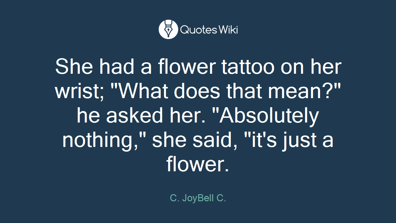 She had a flower tattoo on her wrist; "What does that mean?" he asked her. "Absolutely nothing," she said, "it's just a flower.