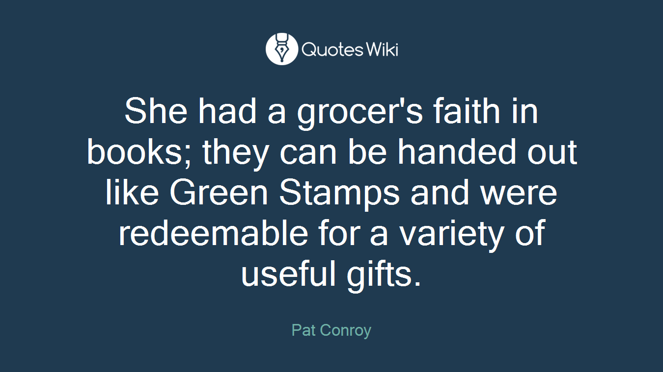 She had a grocer's faith in books; they can be handed out like Green Stamps and were redeemable for a variety of useful gifts.