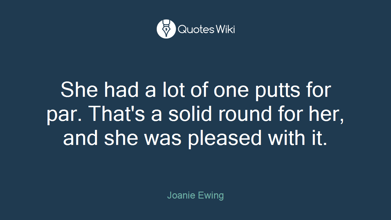 She had a lot of one putts for par. That's a solid round for her, and she was pleased with it.