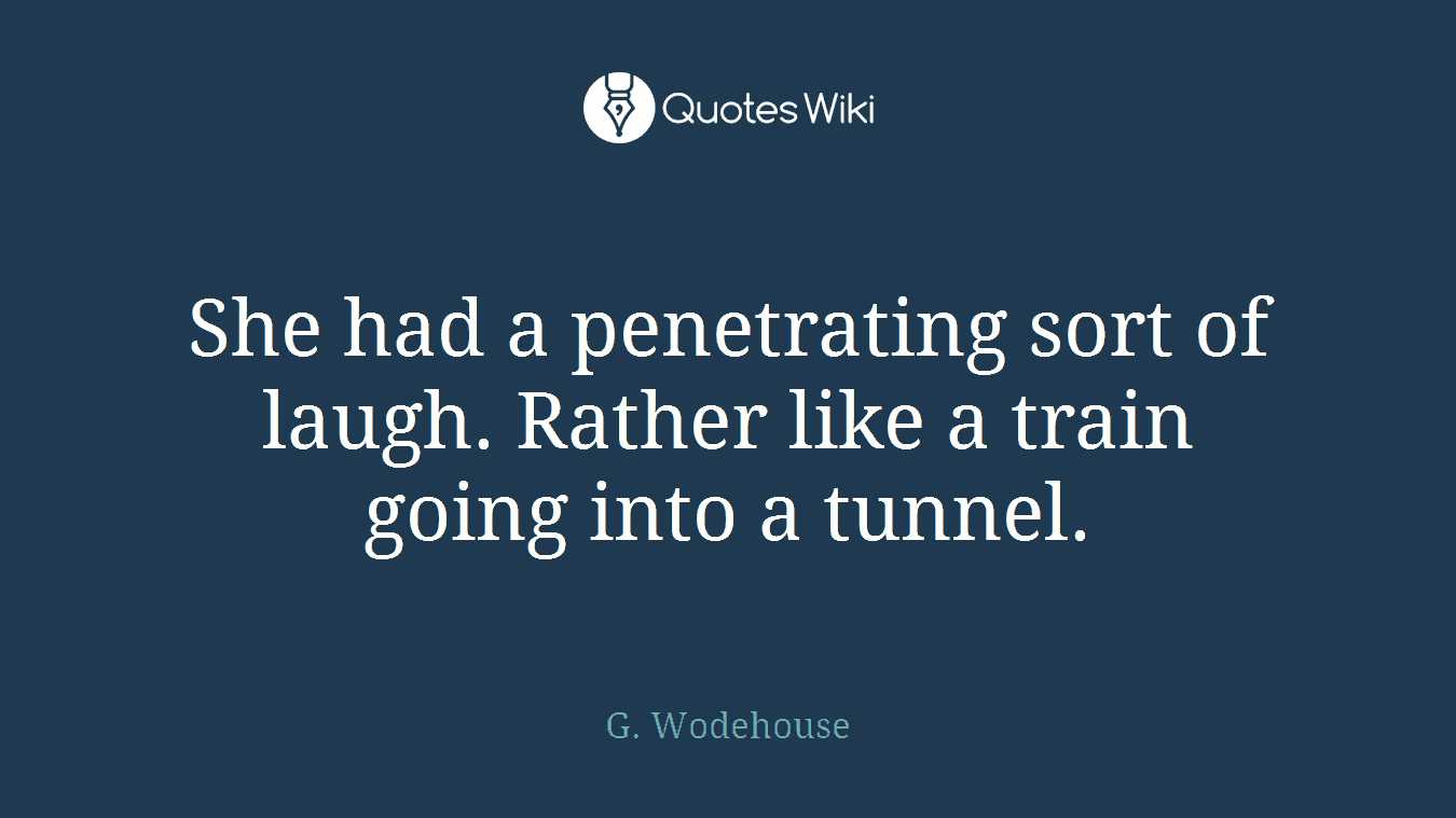 She had a penetrating sort of laugh. Rather like a train going into a tunnel.
