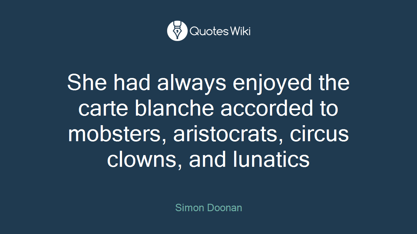 She had always enjoyed the carte blanche accorded to mobsters, aristocrats, circus clowns, and lunatics
