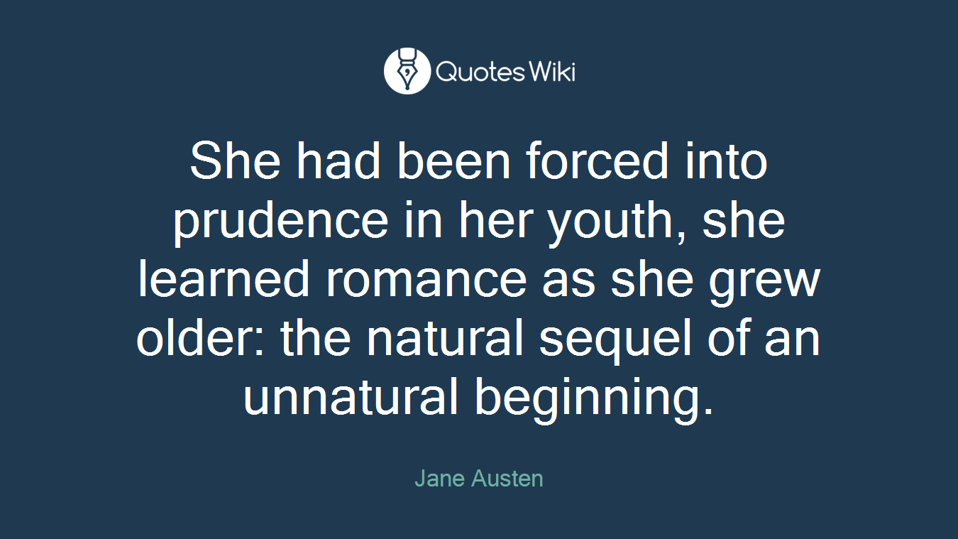 She had been forced into prudence in her youth, she learned romance as she grew older: the natural sequel of an unnatural beginning.