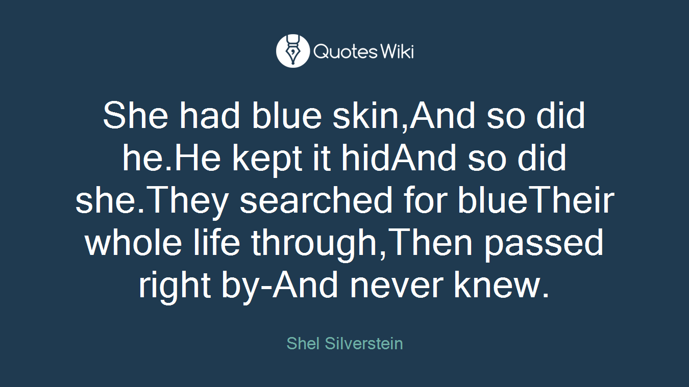 She had blue skin,And so did he.He kept it hidAnd so did she.They searched for blueTheir whole life through,Then passed right by-And never knew.