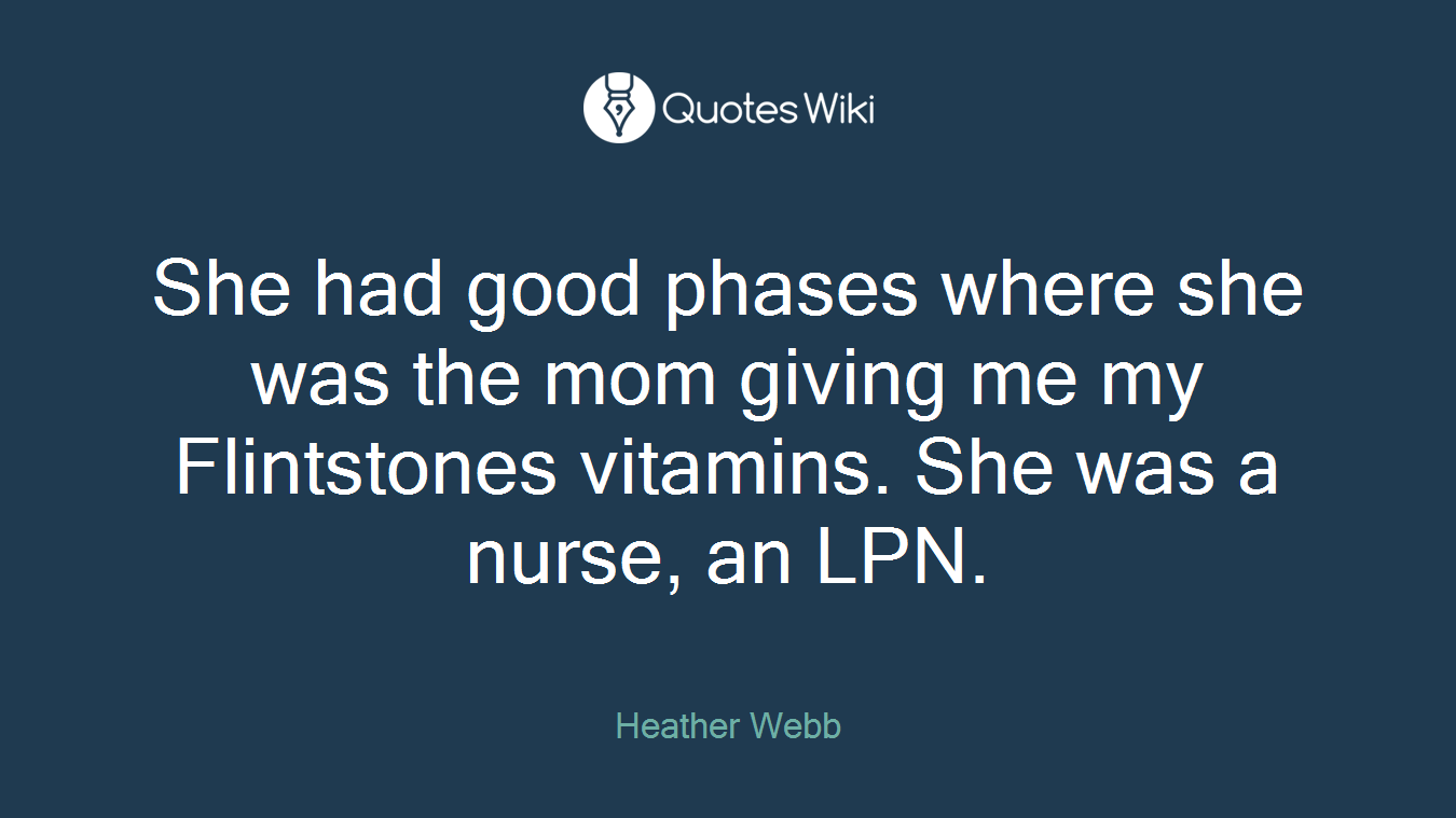 She had good phases where she was the mom giving me my Flintstones vitamins. She was a nurse, an LPN.