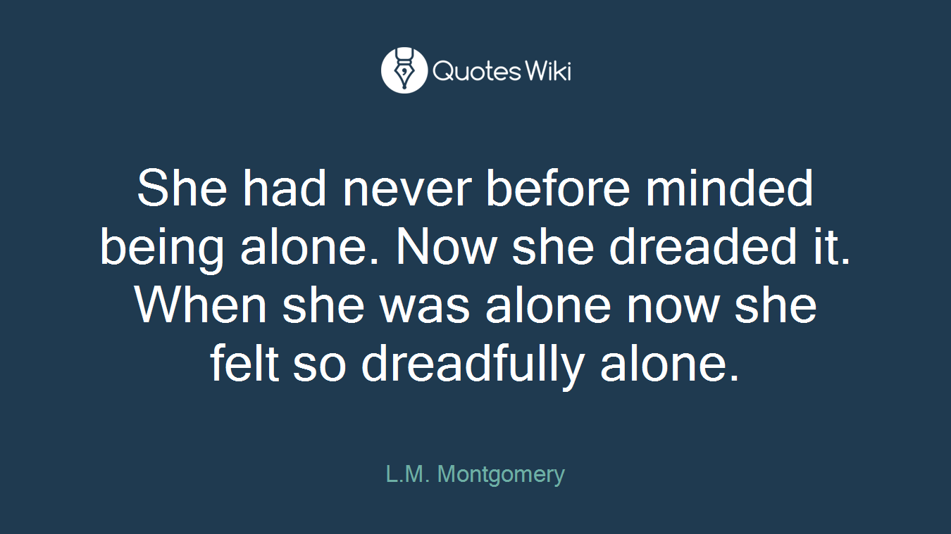 She had never before minded being alone. Now she dreaded it. When she was alone now she felt so dreadfully alone.