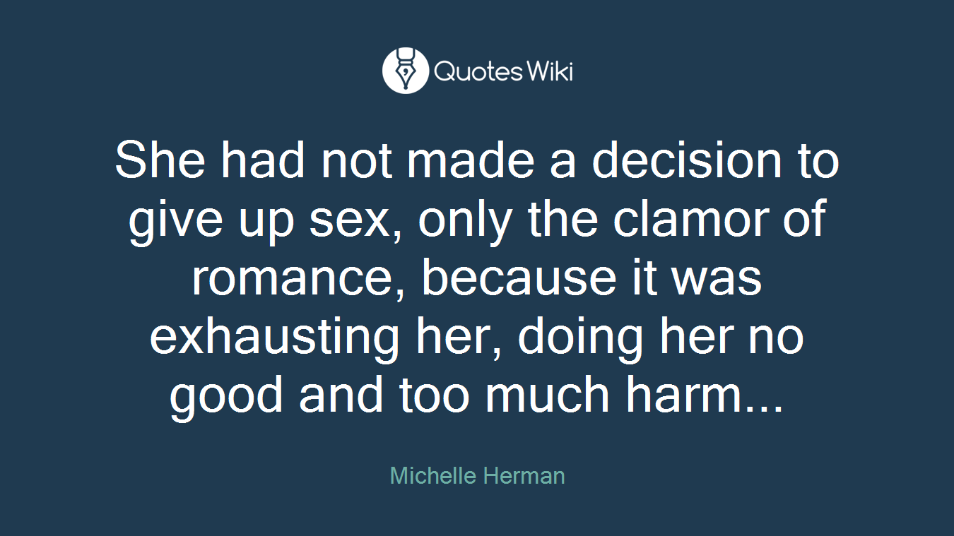 She had not made a decision to give up sex, only the clamor of romance, because it was exhausting her, doing her no good and too much harm...