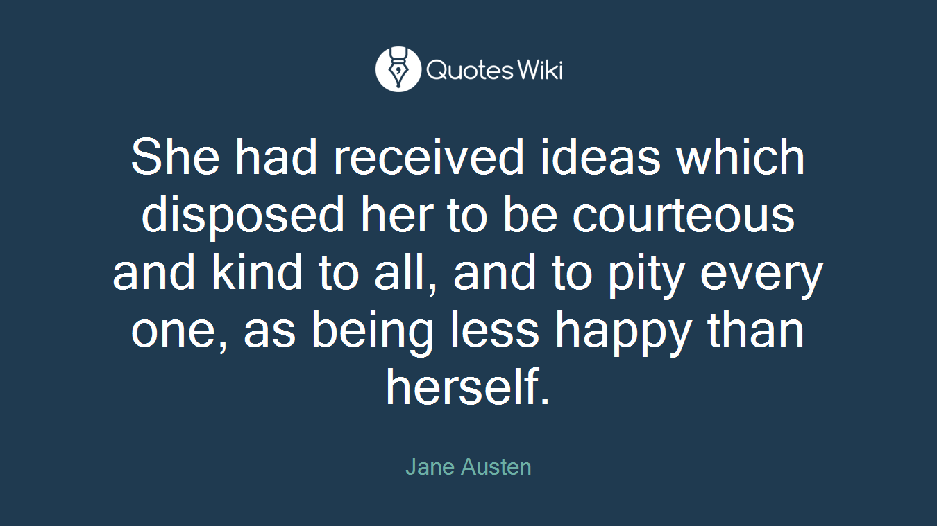 She had received ideas which disposed her to be courteous and kind to all, and to pity every one, as being less happy than herself.