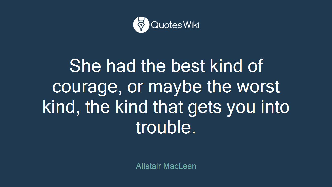 She had the best kind of courage, or maybe the worst kind, the kind that gets you into trouble.
