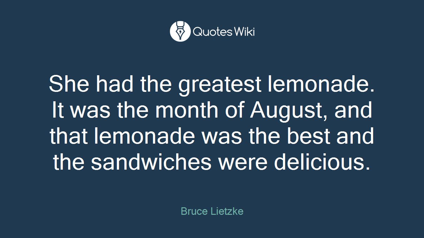 She had the greatest lemonade. It was the month of August, and that lemonade was the best and the sandwiches were delicious.