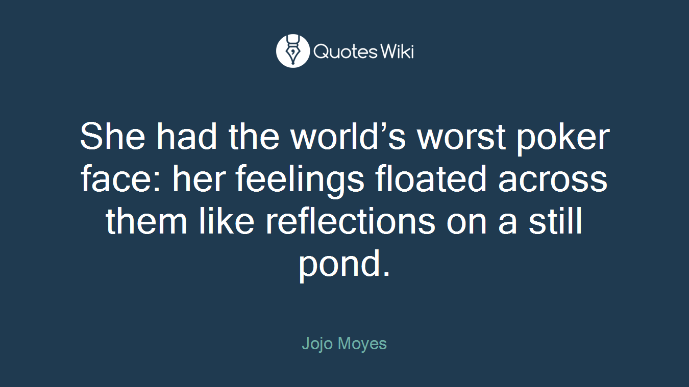She had the world’s worst poker face: her feelings floated across them like reflections on a still pond.