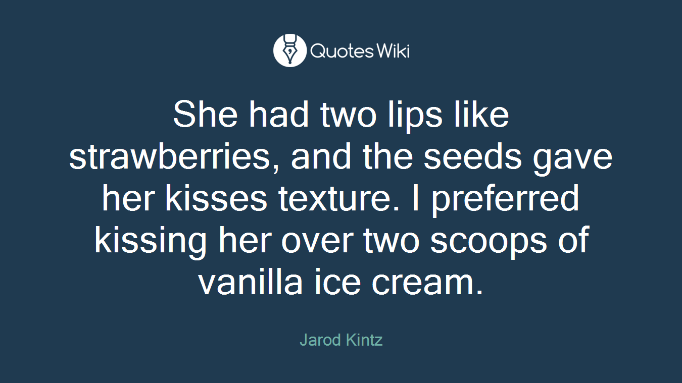 She had two lips like strawberries, and the seeds gave her kisses texture. I preferred kissing her over two scoops of vanilla ice cream.
