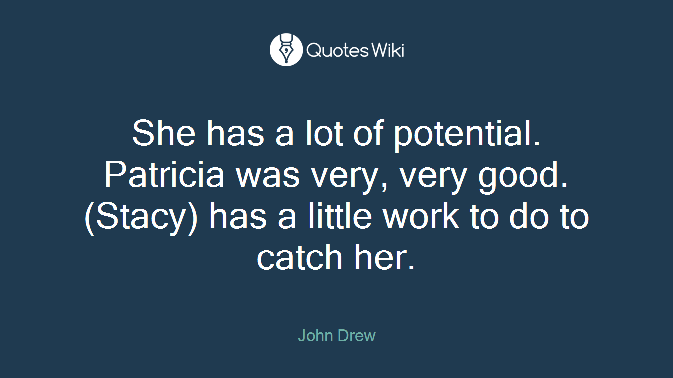 She has a lot of potential. Patricia was very, very good. (Stacy) has a little work to do to catch her.