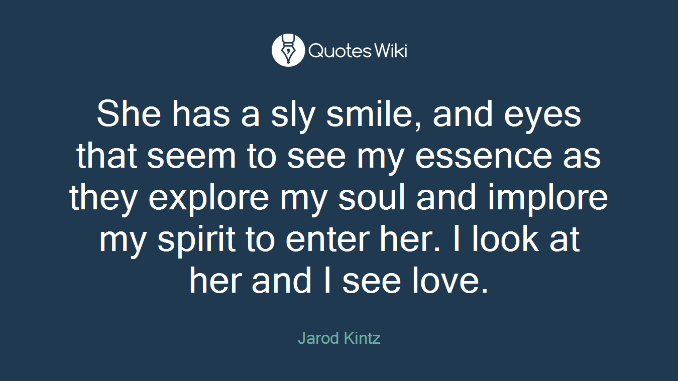She has a sly smile, and eyes that seem to see my essence as they explore my soul and implore my spirit to enter her. I look at her and I see love.