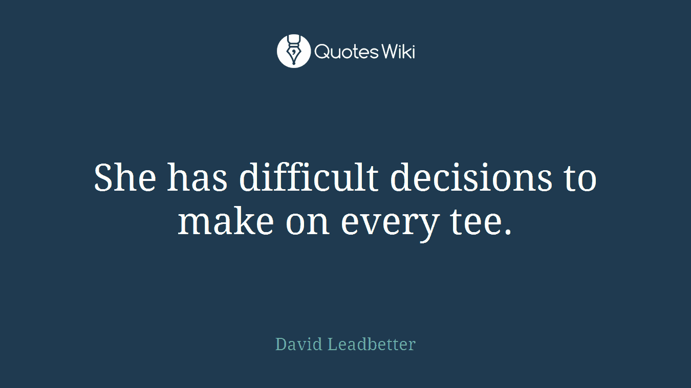 She has difficult decisions to make on every tee.
