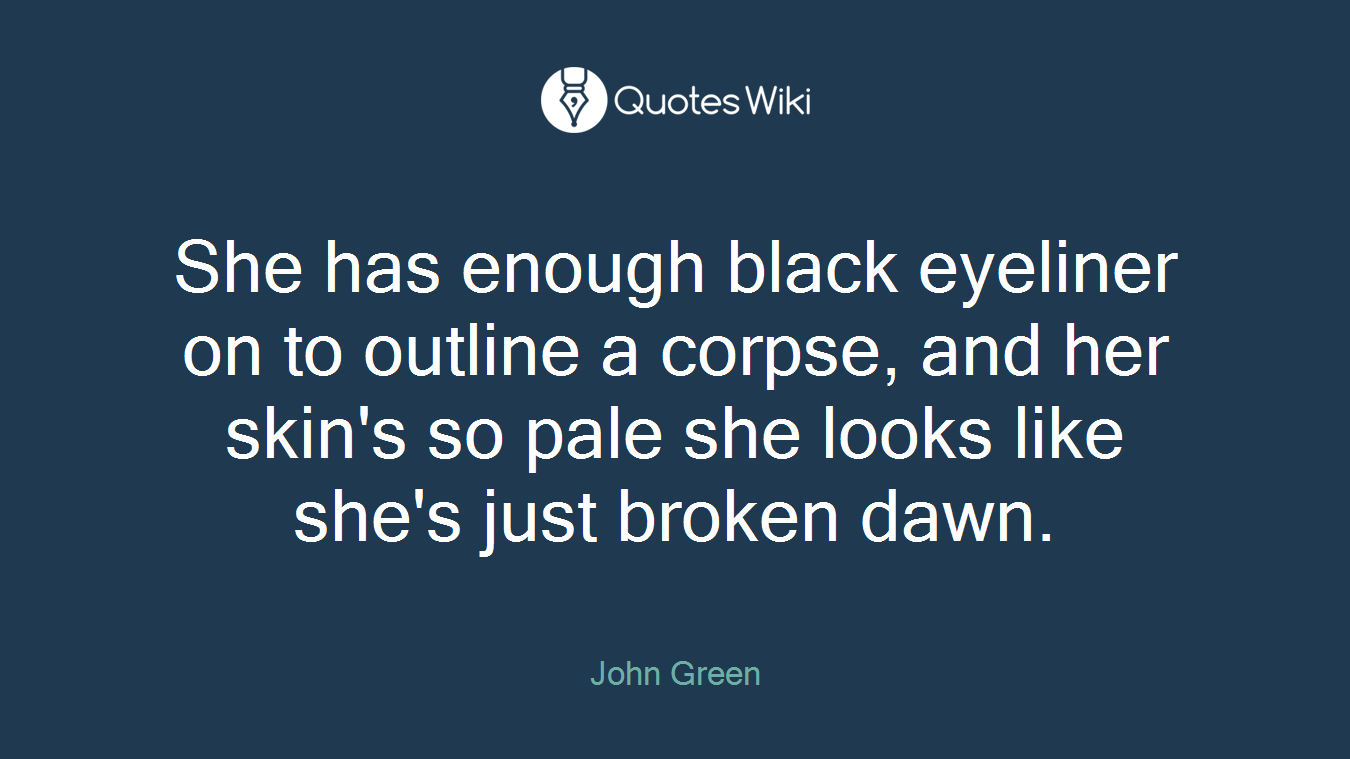 She has enough black eyeliner on to outline a corpse, and her skin's so pale she looks like she's just broken dawn.