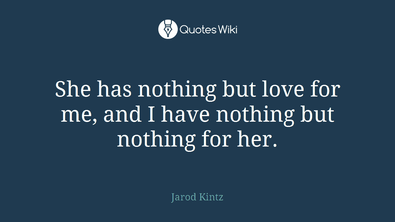 She has nothing but love for me, and I have nothing but nothing for her.