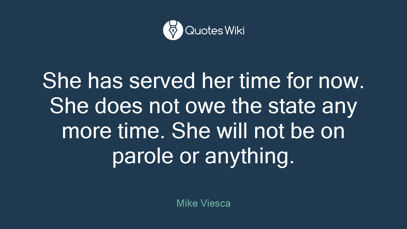 She has served her time for now. She does not owe the state any more time. She will not be on parole or anything.
