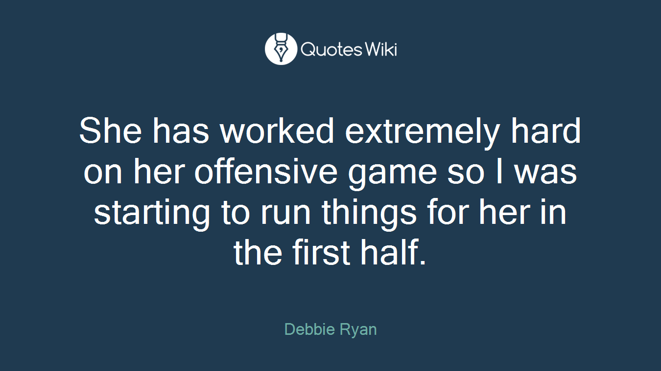 She has worked extremely hard on her offensive game so I was starting to run things for her in the first half.