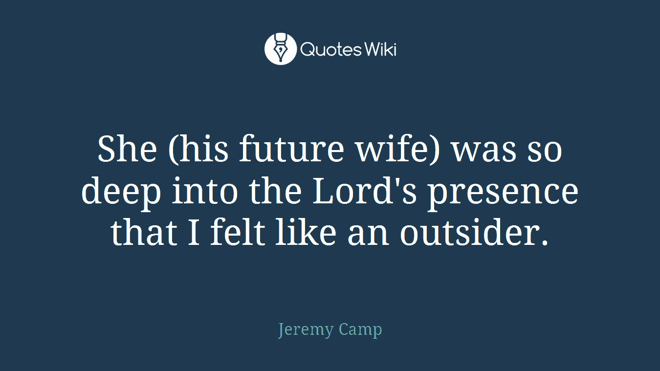 She (his future wife) was so deep into the Lord's presence that I felt like an outsider.