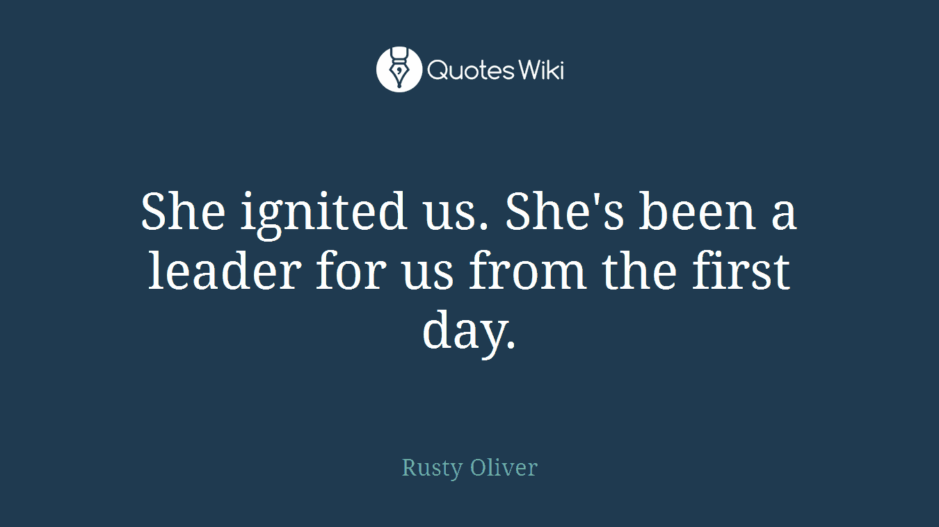 She ignited us. She's been a leader for us from the first day.