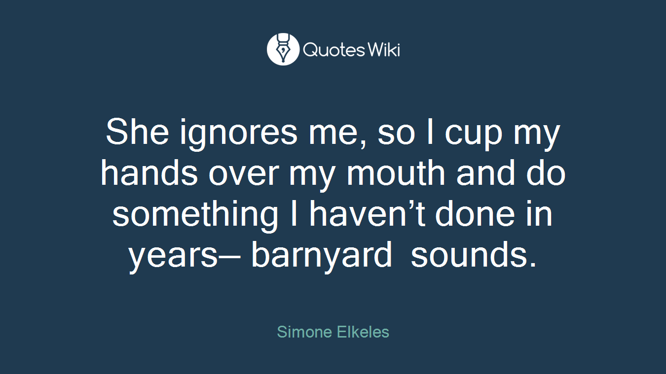 She ignores me, so I cup my hands over my mouth and do something I haven’t done in years— barnyard sounds.