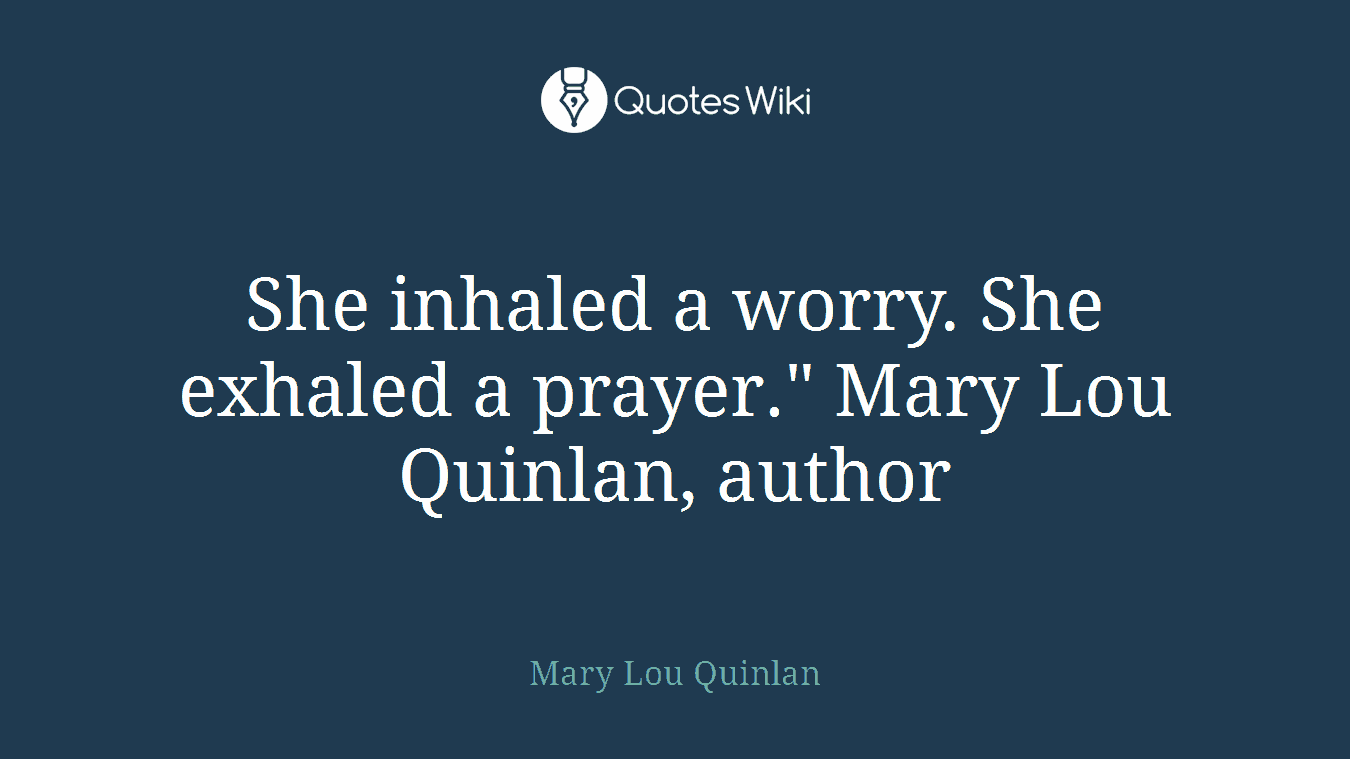 She inhaled a worry. She exhaled a prayer." Mary Lou Quinlan, author