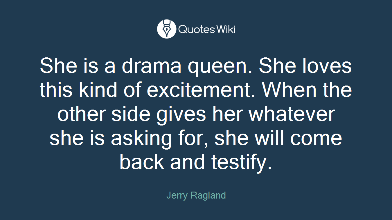 She is a drama queen. She loves this kind of excitement. When the other side gives her whatever she is asking for, she will come back and testify.