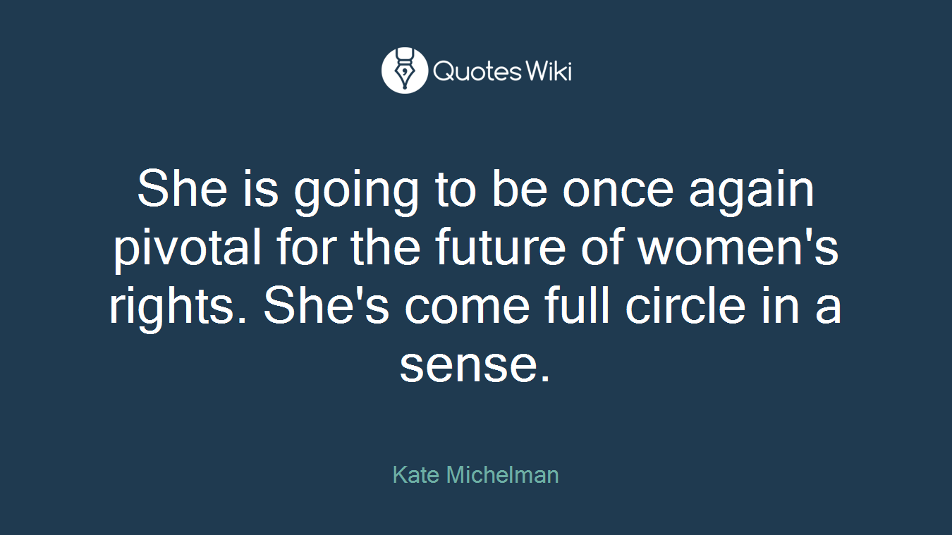 She is going to be once again pivotal for the future of women's rights. She's come full circle in a sense.