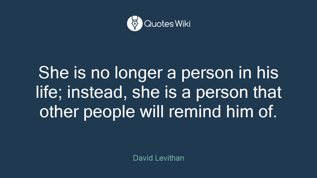 She is no longer a person in his life; instead, she is a person that other people will remind him of.