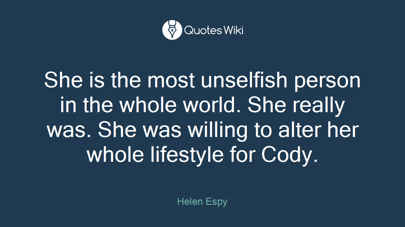 She is the most unselfish person in the whole world. She really was. She was willing to alter her whole lifestyle for Cody.
