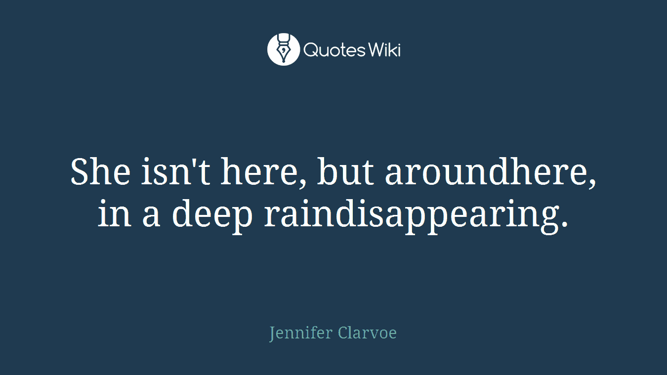 She isn't here, but aroundhere, in a deep raindisappearing.