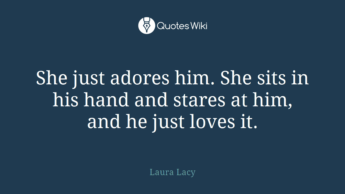 She just adores him. She sits in his hand and stares at him, and he just loves it.