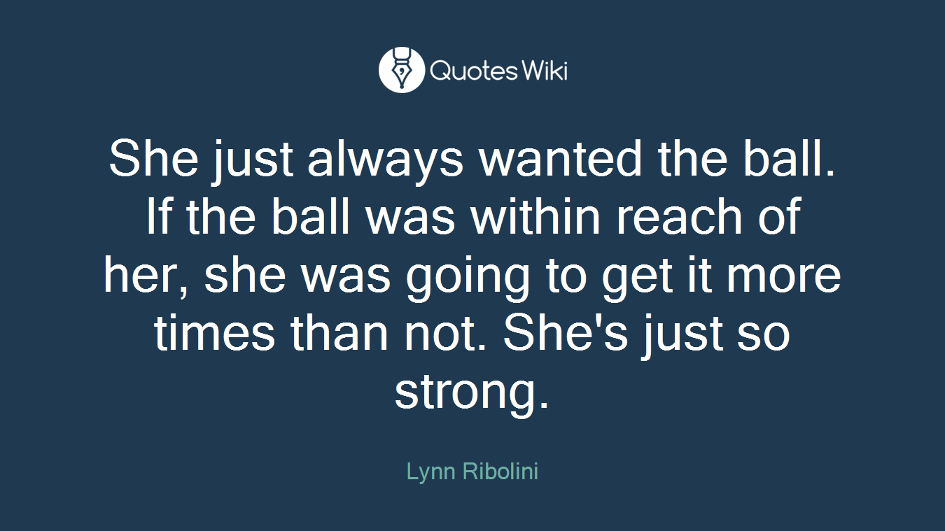She just always wanted the ball. If the ball was within reach of her, she was going to get it more times than not. She's just so strong.