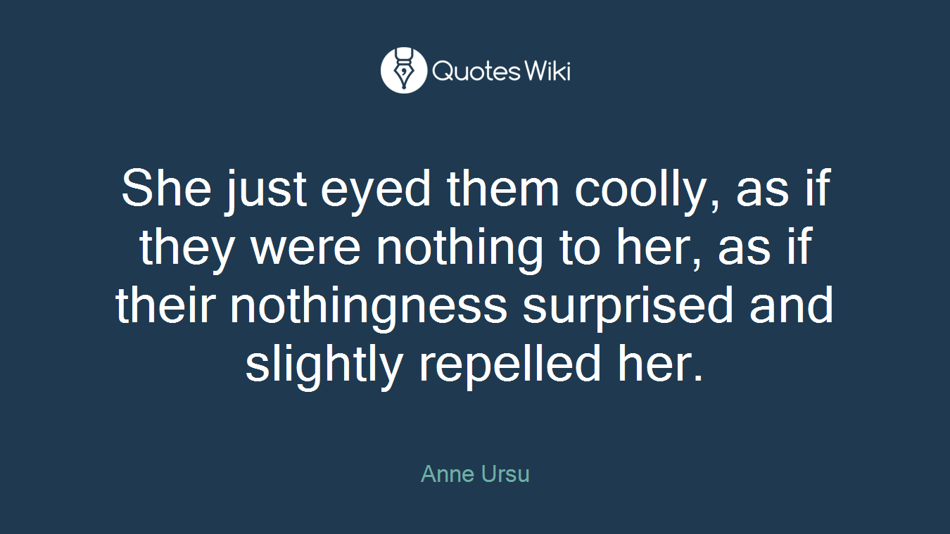 She just eyed them coolly, as if they were nothing to her, as if their nothingness surprised and slightly repelled her.