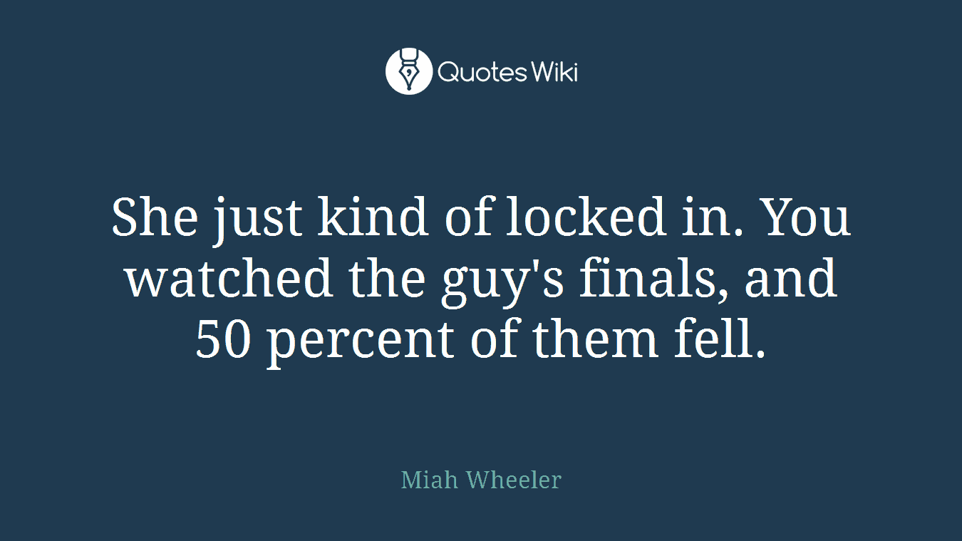 She just kind of locked in. You watched the guy's finals, and 50 percent of them fell.