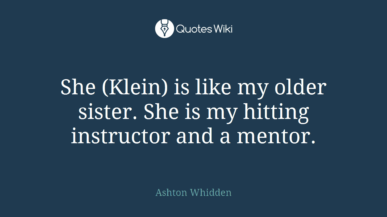 She (Klein) is like my older sister. She is my hitting instructor and a mentor.