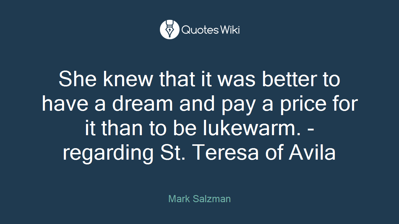She knew that it was better to have a dream and pay a price for it than to be lukewarm. - regarding St. Teresa of Avila