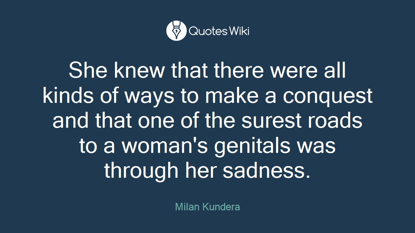 She knew that there were all kinds of ways to make a conquest and that one of the surest roads to a woman's genitals was through her sadness.