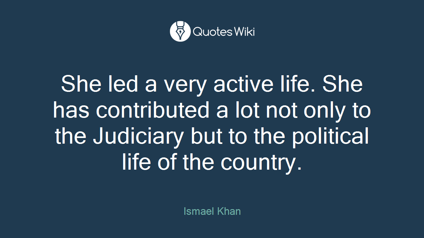 She led a very active life. She has contributed a lot not only to the Judiciary but to the political life of the country.