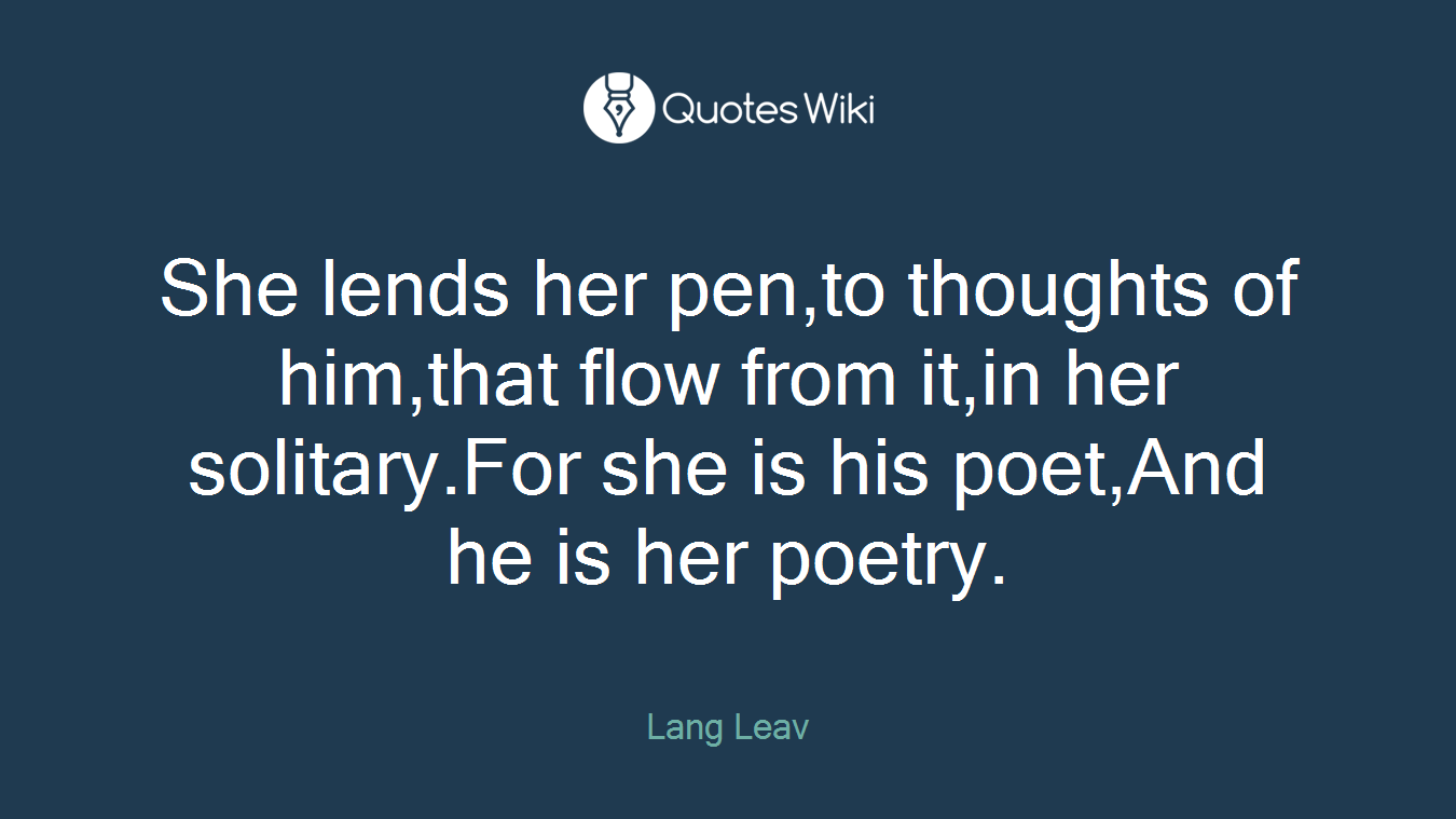 She lends her pen,to thoughts of him,that flow from it,in her solitary.For she is his poet,And he is her poetry.