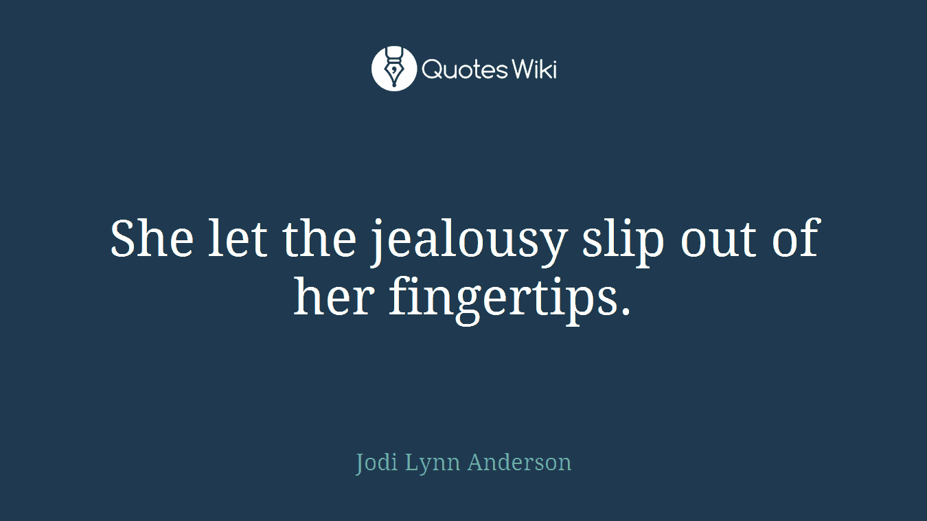 She let the jealousy slip out of her fingertips.