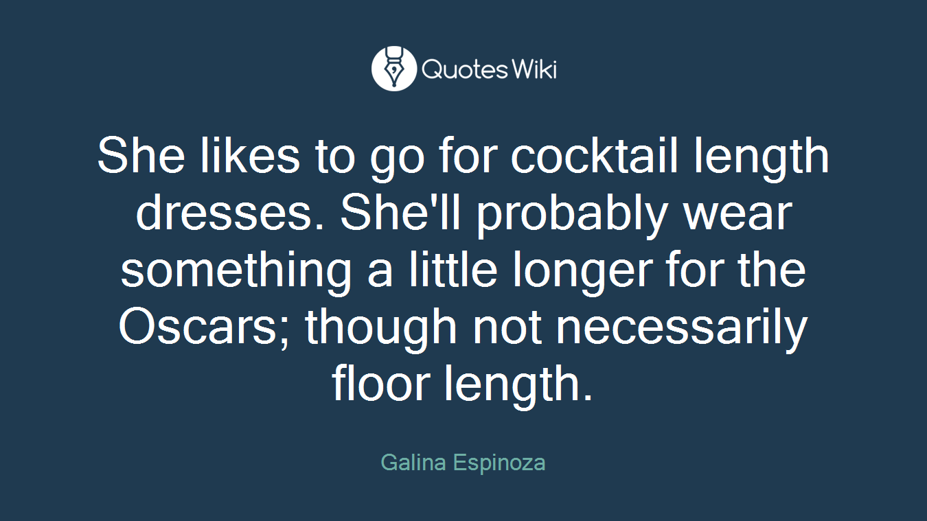 She likes to go for cocktail length dresses. She'll probably wear something a little longer for the Oscars; though not necessarily floor length.
